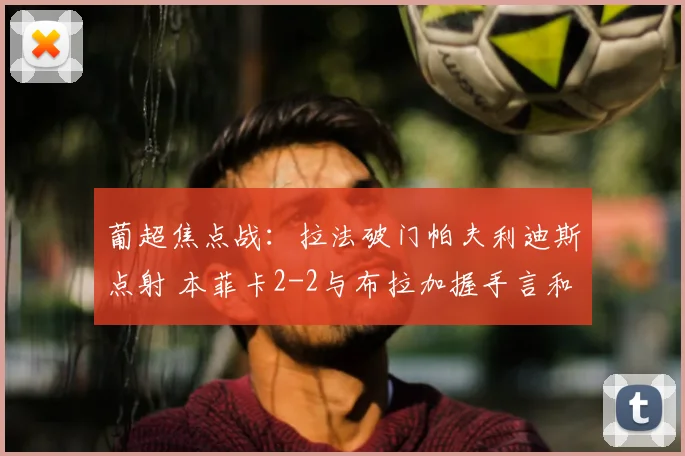 葡超焦点战:拉法破门帕夫利迪斯点射 本菲卡2-2与布拉加握手言和