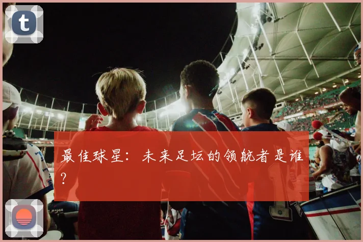 最佳球星:未来足坛的领航者是谁?