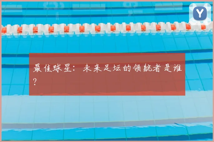 最佳球星：未来足坛的领航者是谁？