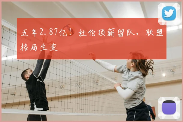 五年2.87亿！杜伦顶薪留队，联盟格局生变