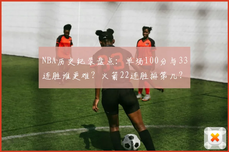 NBA历史纪录盘点：单场100分与33连胜谁更难？火箭22连胜排第几？