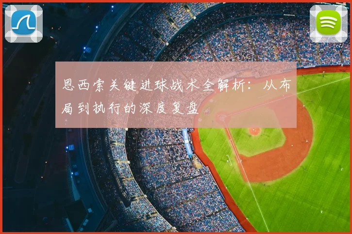 恩西索关键进球战术全解析：从布局到执行的深度复盘