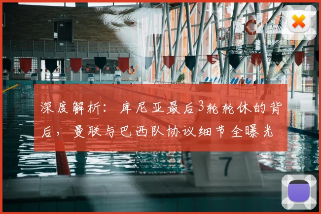 深度解析：库尼亚最后3轮轮休的背后，曼联与巴西队协议细节全曝光