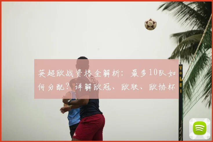 英超欧战资格全解析：最多10队如何分配？详解欧冠、欧联、欧协杯名额获取路径